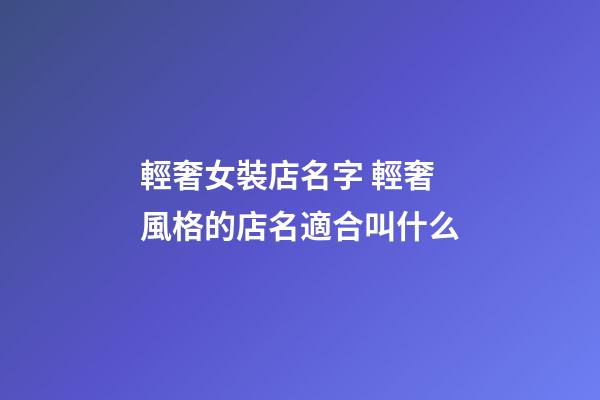 輕奢女裝店名字 輕奢風格的店名適合叫什么